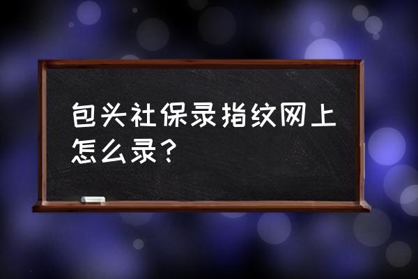 包头社保需要定期录指纹吗 包头社保录指纹网上怎么录？