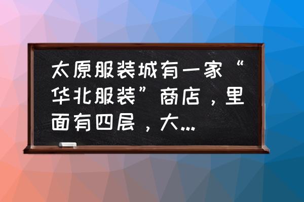 太原服装城哪里有卖舞蹈服装 太原服装城有一家“华北服装”商店，里面有四层，大多全是学生服装，那里面的东西为什么你不买就不让你试？