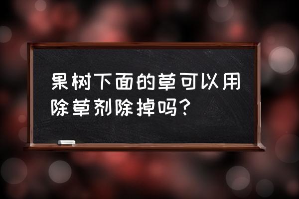 果树地里能打除草剂吗 果树下面的草可以用除草剂除掉吗？