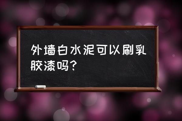 白水泥能加入乳胶漆内吗 外墙白水泥可以刷乳胶漆吗？