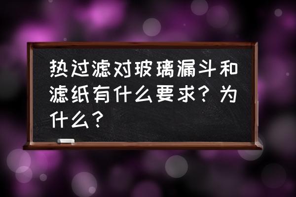 玻璃纤维滤膜使用前为何预热 热过滤对玻璃漏斗和滤纸有什么要求？为什么？