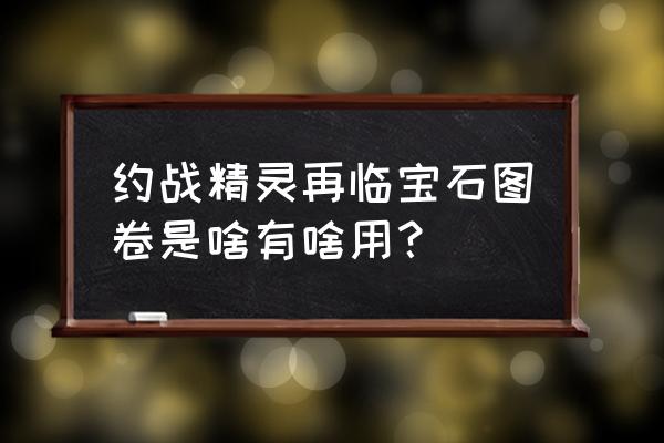 约战手游日常副本怎么刷划算 约战精灵再临宝石图卷是啥有啥用？