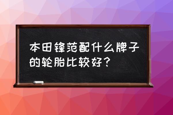 锋范配的轮胎是什么牌子的 本田锋范配什么牌子的轮胎比较好？