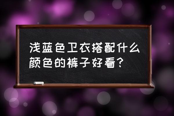 浅色卫衣怎么搭下装 浅蓝色卫衣搭配什么颜色的裤子好看？