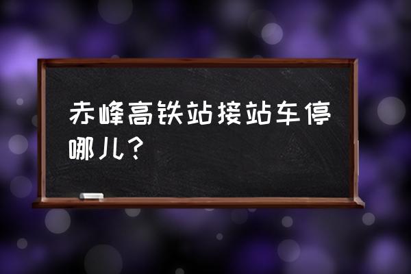 赤峰站停车怎么收费 赤峰高铁站接站车停哪儿？