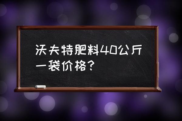 沃尔特复合肥多少钱一 沃夫特肥料40公斤一袋价格？