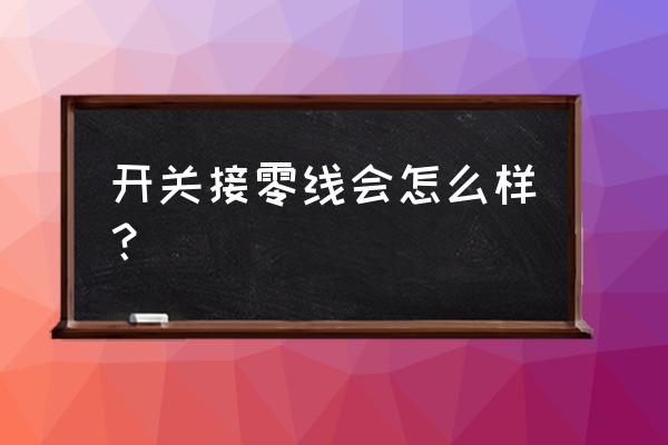 开关接零线上什么后果电工 开关接零线会怎么样？