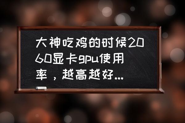 玩绝地求生显卡占用高好不好 大神吃鸡的时候2060显卡gpu使用率，越高越好，还是越低越好？