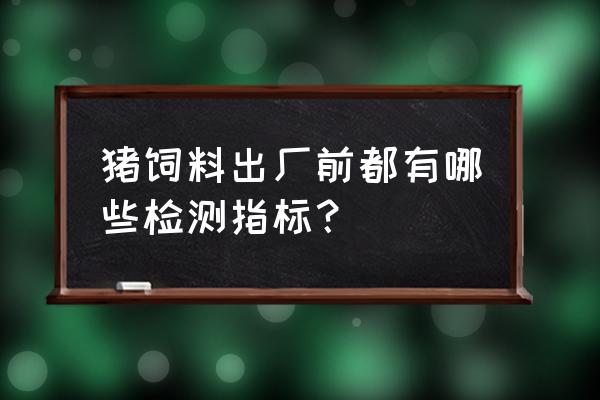 饲料质量安全监测监测哪些项目 猪饲料出厂前都有哪些检测指标？