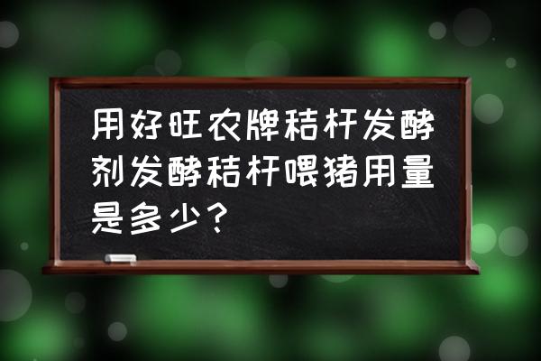 发酵饲料喂猪几天喂完比较好 用好旺农牌秸杆发酵剂发酵秸杆喂猪用量是多少？