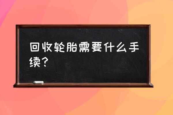 大连哪里回收新车轮胎 回收轮胎需要什么手续？