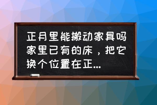 大年初五可以搬床吗 正月里能搬动家具吗家里已有的床，把它换个位置在正月里挪动行吗？