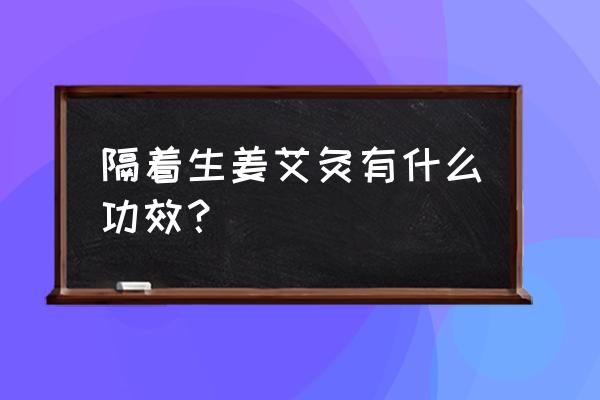 姜灸和艾灸可以一起吗 隔着生姜艾灸有什么功效？