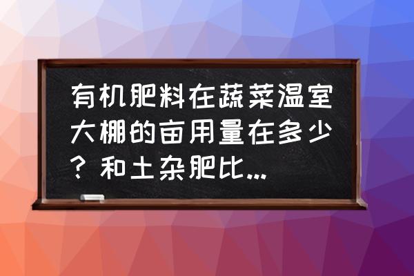 一亩地用多少有机肥价格 有机肥料在蔬菜温室大棚的亩用量在多少？和土杂肥比那种效果更好？