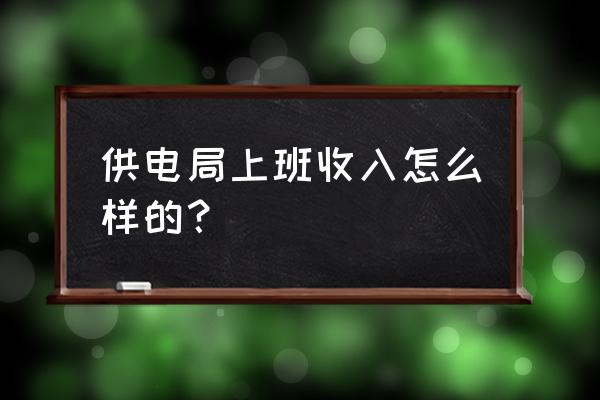 营口电业局鲅鱼圈供电局怎么样 供电局上班收入怎么样的？