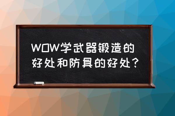 魔兽世界锻造好不好 WOW学武器锻造的好处和防具的好处？