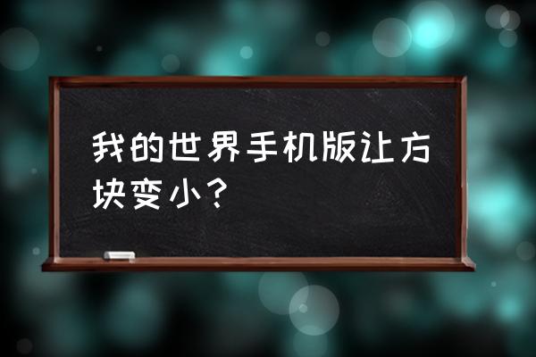 我的世界怎么让方块变小 我的世界手机版让方块变小？