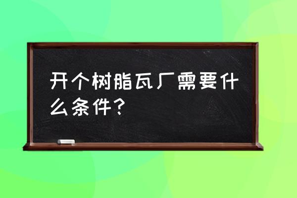 树脂瓦厂的利润有多大 开个树脂瓦厂需要什么条件？