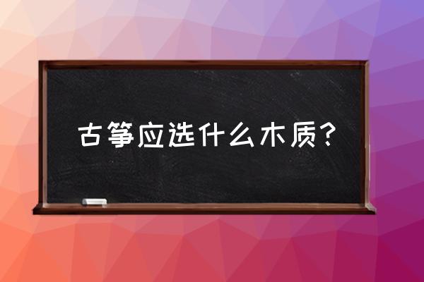 古筝的木材哪种比较好 古筝应选什么木质？