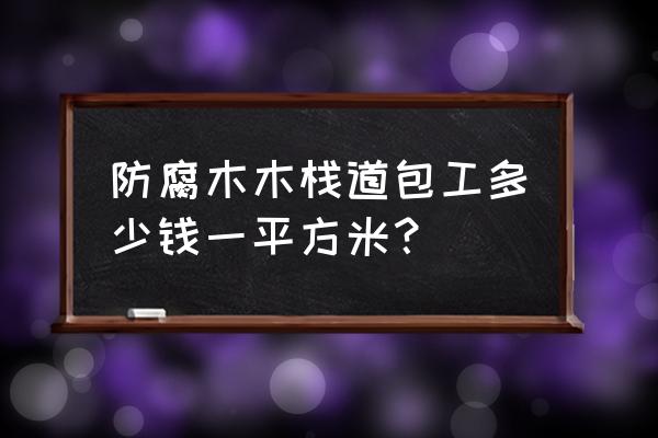 天津承建防腐木栈道施工多少钱 防腐木木栈道包工多少钱一平方米？