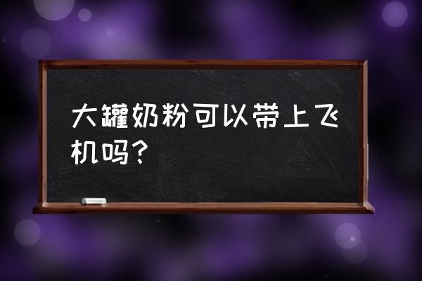 机场奶粉需要托运吗? 大罐奶粉可以带上飞机吗？