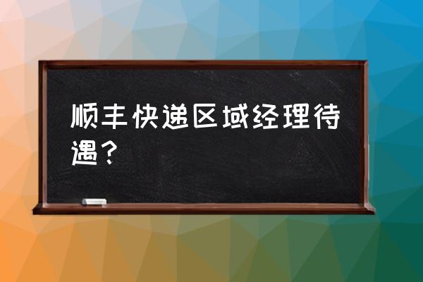 聊城区域经理工资待遇怎么样 顺丰快递区域经理待遇？