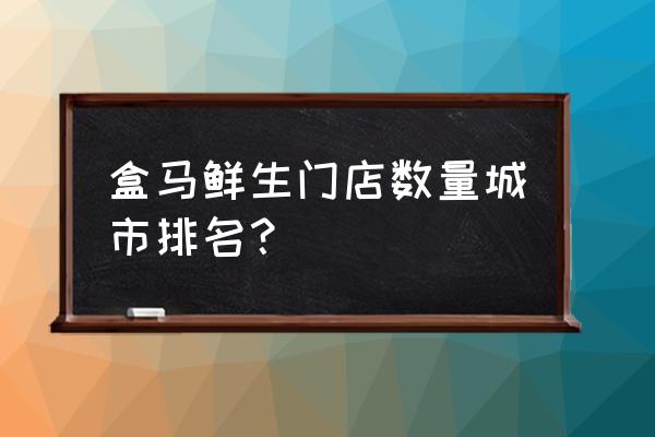 盒马生鲜哪个城市有 盒马鲜生门店数量城市排名？