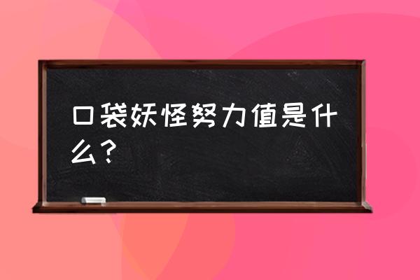 口袋妖怪里的努力值究竟是什么 口袋妖怪努力值是什么？