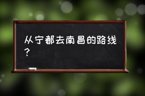 南昌怎么到宁都县最近 从宁都去南昌的路线？