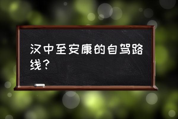 汉中到平利高速公路怎么走 汉中至安康的自驾路线？