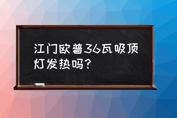 吸顶灯发热可以达到多少度 江门欧普36瓦吸顶灯发热吗？