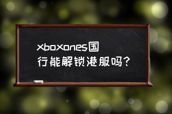 xbox国行如何切换港服 xboxones国行能解锁港服吗？