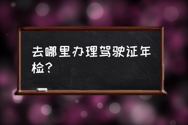 汕头驾驶证在哪年审 去哪里办理驾驶证年检？