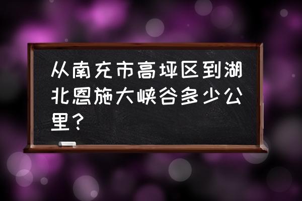 恩施到南充西充县有多少公里 从南充市高坪区到湖北恩施大峡谷多少公里？