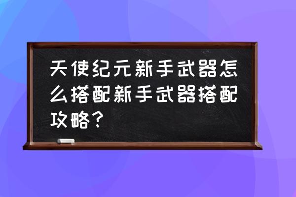 天使纪元怎么把装备分解粉尘 天使纪元新手武器怎么搭配新手武器搭配攻略？