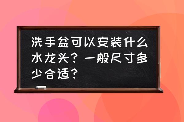 洗脸盆水龙头有规格吗 洗手盆可以安装什么水龙头？一般尺寸多少合适？