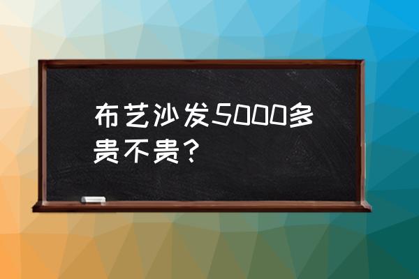 休闲布艺沙发多少钱 布艺沙发5000多贵不贵？