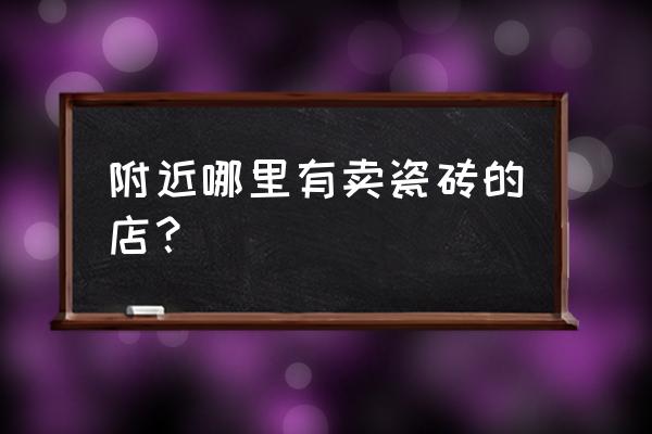 瓷砖哪有卖 附近哪里有卖瓷砖的店？