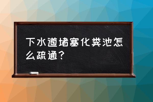 如何通化粪池管道 下水道堵塞化粪池怎么疏通？