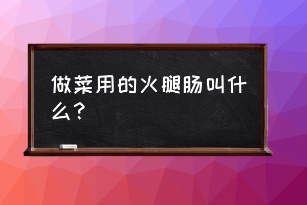 炒菜火腿肠哪种好吃 做菜用的火腿肠叫什么？