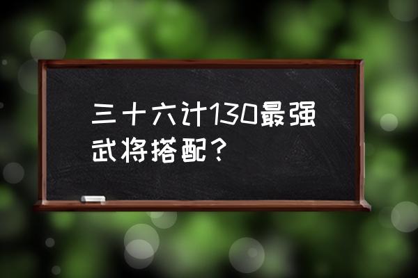 三十六计网页游戏里哪些武将强 三十六计130最强武将搭配？