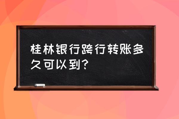 桂林银行跨行转账多久可以到 桂林银行跨行转账多久可以到？