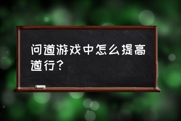 手游问道怎么提升道行 问道游戏中怎么提高道行？