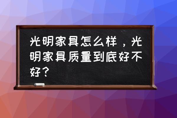 伊春的光明家具怎么样 光明家具怎么样，光明家具质量到底好不好？