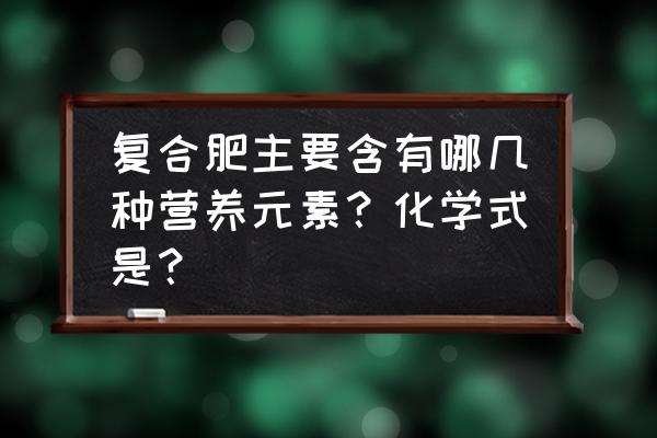 复合肥里面含什么元素 复合肥主要含有哪几种营养元素？化学式是？