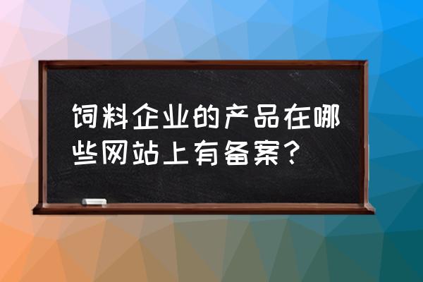 怎样可以查到饲料产品批准文号 饲料企业的产品在哪些网站上有备案？