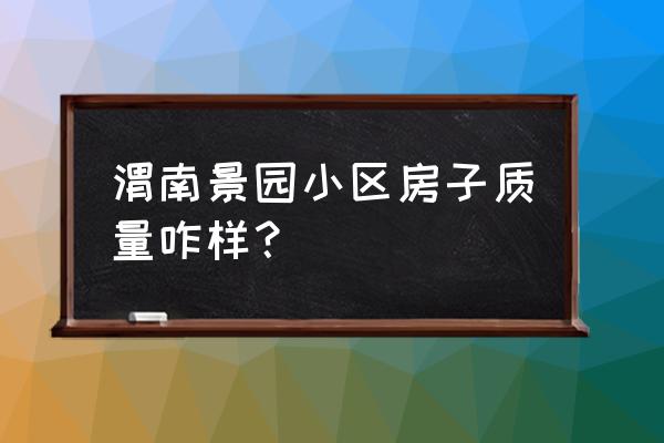 渭南什么房子好 渭南景园小区房子质量咋样？