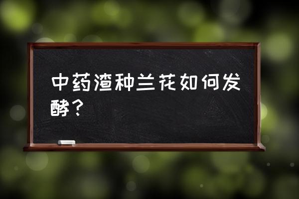 灵芝渣可以种兰花吗 中药渣种兰花如何发酵？