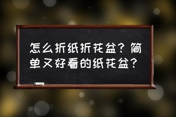 简单又漂亮的小花盆怎么折 怎么折纸折花盆？简单又好看的纸花盆？