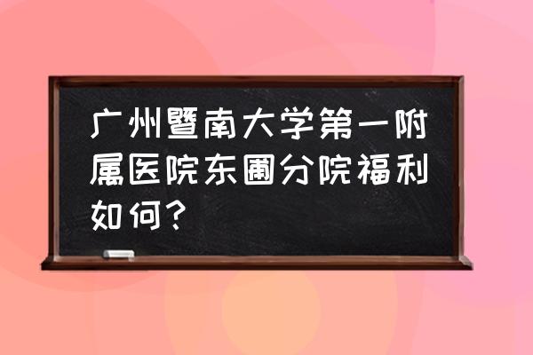广州氮肥厂原来有多少人 广州暨南大学第一附属医院东圃分院福利如何？
